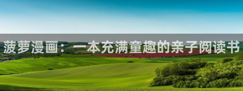 羞羞漫画页面入口：菠萝漫画：一本充满童趣的亲子阅读书