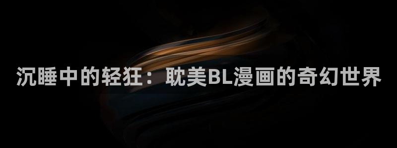 纲手裸漫画全彩18禁羞羞漫画：沉睡中的轻狂：耽美BL漫画的奇幻世界
