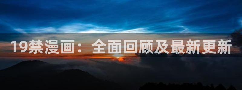 韩漫羞羞漫画在线阅读：19禁漫画：全面回顾及最新更新
