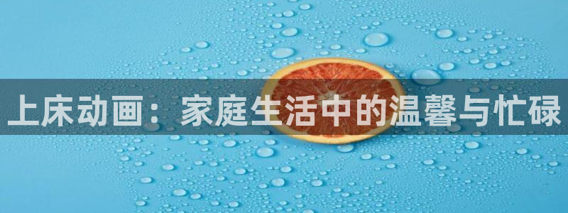 《羞羞漫画》sss：上床动画：家庭生活中的温馨与忙碌