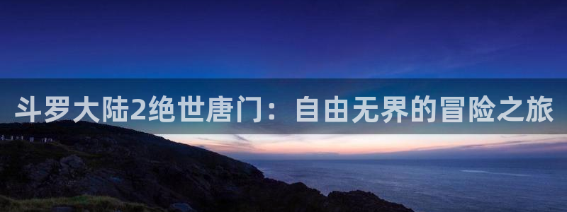 搞黄羞羞漫画网：斗罗大陆2绝世唐门：自由无界的冒险之旅